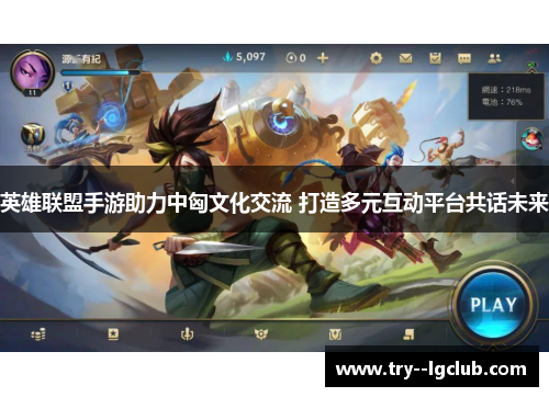 英雄联盟手游助力中匈文化交流 打造多元互动平台共话未来