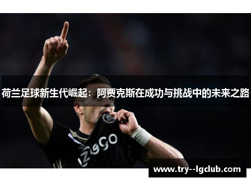 荷兰足球新生代崛起：阿贾克斯在成功与挑战中的未来之路