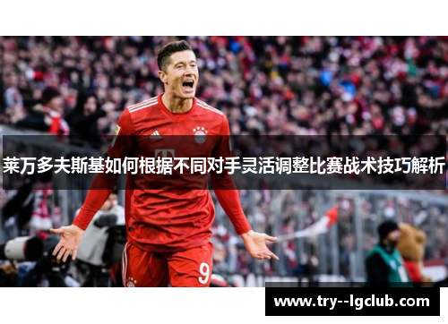 莱万多夫斯基如何根据不同对手灵活调整比赛战术技巧解析