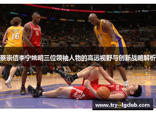 蔡崇信李宁姚明三位领袖人物的高远视野与创新战略解析 蔡崇信李宁姚明三位领袖人物的高远视野与创新战略解析