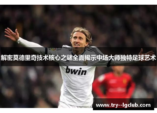 解密莫德里奇技术核心之谜全面揭示中场大师独特足球艺术 解密莫德里奇技术核心之谜全面揭示中场大师独特足球艺术