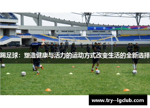 踢足球：塑造健康与活力的运动方式改变生活的全新选择