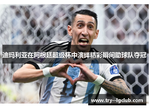 迪玛利亚在阿根廷超级杯中演绎精彩瞬间助球队夺冠