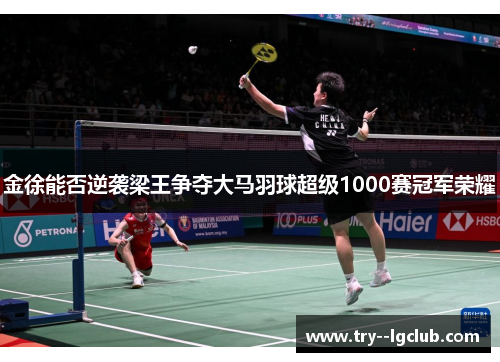 金徐能否逆袭梁王争夺大马羽球超级1000赛冠军荣耀