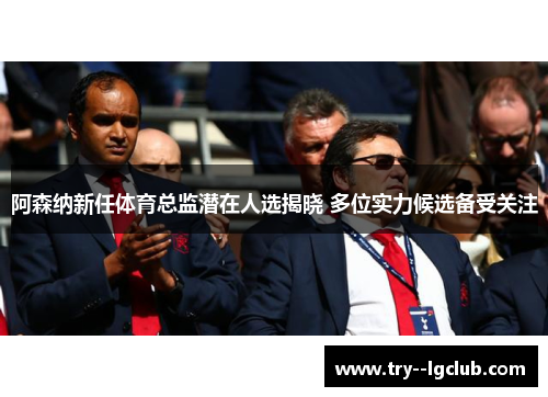 阿森纳新任体育总监潜在人选揭晓 多位实力候选备受关注