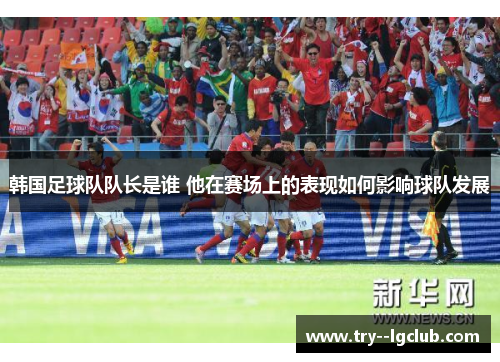 韩国足球队队长是谁 他在赛场上的表现如何影响球队发展 韩国足球队队长是谁 他在赛场上的表现如何影响球队发展