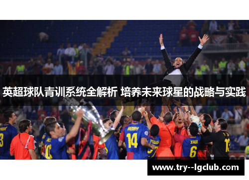 英超球队青训系统全解析 培养未来球星的战略与实践