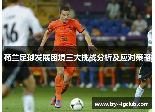 荷兰足球发展困境三大挑战分析及应对策略 荷兰足球发展困境三大挑战分析及应对策略