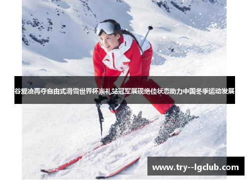 谷爱凌再夺自由式滑雪世界杯崇礼站冠军展现绝佳状态助力中国冬季运动发展 谷爱凌再夺自由式滑雪世界杯崇礼站冠军展现绝佳状态助力中国冬季运动发展