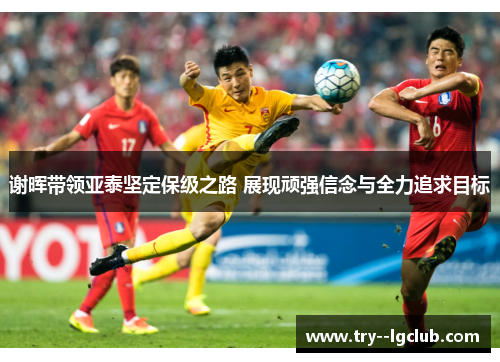 谢晖带领亚泰坚定保级之路 展现顽强信念与全力追求目标