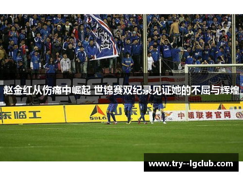 赵金红从伤痛中崛起 世锦赛双纪录见证她的不屈与辉煌