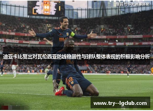 迪亚卡比复出对瓦伦西亚防线稳固性与球队整体表现的积极影响分析