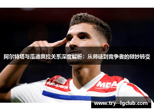 阿尔特塔与瓜迪奥拉关系深度解析:从师徒到竞争者的微妙转变 阿尔特塔与瓜迪奥拉关系深度解析:从师徒到竞争者的微妙转变