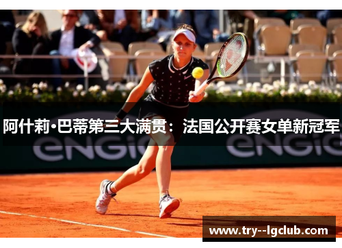 阿什莉·巴蒂第三大满贯：法国公开赛女单新冠军