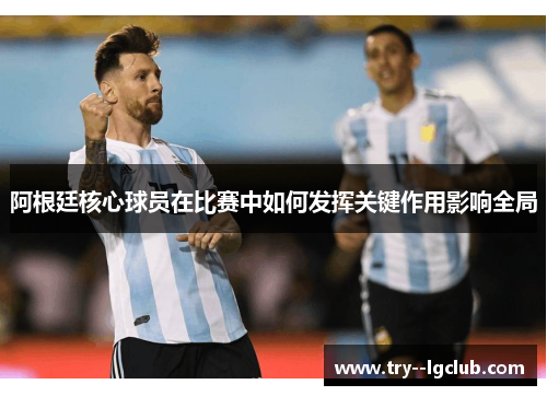 阿根廷核心球员在比赛中如何发挥关键作用影响全局