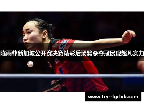 陈雨菲新加坡公开赛决赛精彩后场劈杀夺冠展现超凡实力