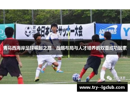 青岛西海岸足球崛起之路：战略布局与人才培养的双重成功因素