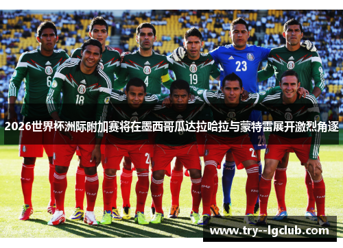 2026世界杯洲际附加赛将在墨西哥瓜达拉哈拉与蒙特雷展开激烈角逐 2026世界杯洲际附加赛将在墨西哥瓜达拉哈拉与蒙特雷展开激烈角逐