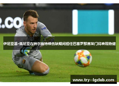 伊尼亚基·佩尼亚在特尔施特根伤缺期间担任巴塞罗那首发门将表现稳健 伊尼亚基·佩尼亚在特尔施特根伤缺期间担任巴塞罗那首发门将表现稳健