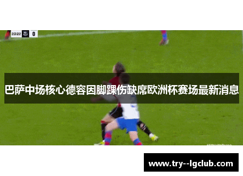 巴萨中场核心德容因脚踝伤缺席欧洲杯赛场最新消息