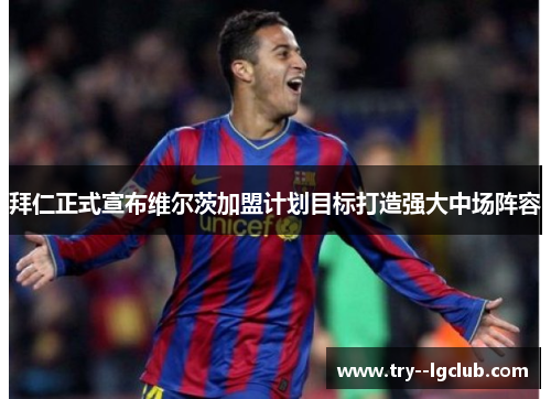 拜仁正式宣布维尔茨加盟计划目标打造强大中场阵容 拜仁正式宣布维尔茨加盟计划目标打造强大中场阵容