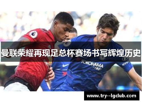曼联荣耀再现足总杯赛场书写辉煌历史 曼联荣耀再现足总杯赛场书写辉煌历史