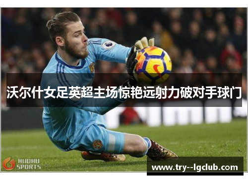 沃尔什女足英超主场惊艳远射力破对手球门