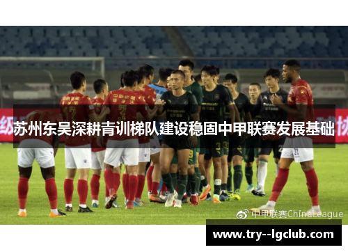 苏州东吴深耕青训梯队建设稳固中甲联赛发展基础 苏州东吴深耕青训梯队建设稳固中甲联赛发展基础