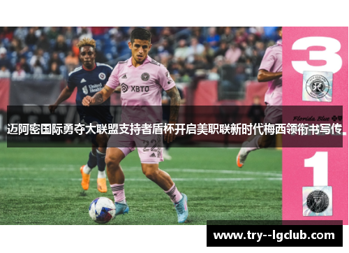 迈阿密国际勇夺大联盟支持者盾杯开启美职联新时代梅西领衔书写传