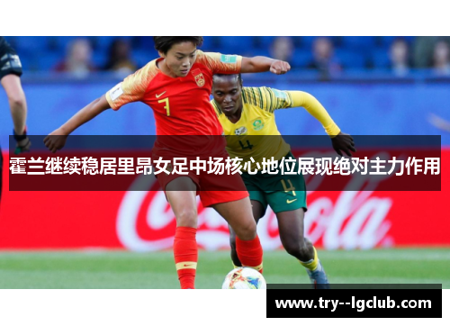 霍兰继续稳居里昂女足中场核心地位展现绝对主力作用