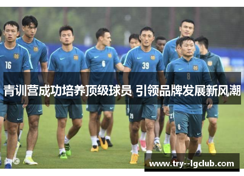 青训营成功培养顶级球员 引领品牌发展新风潮