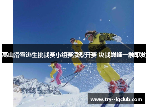 高山滑雪逃生挑战赛小组赛激烈开赛 决战巅峰一触即发