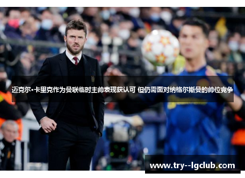 迈克尔·卡里克作为曼联临时主帅表现获认可 但仍需面对纳格尔斯曼的帅位竞争