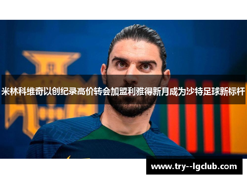 米林科维奇以创纪录高价转会加盟利雅得新月成为沙特足球新标杆 米林科维奇以创纪录高价转会加盟利雅得新月成为沙特足球新标杆
