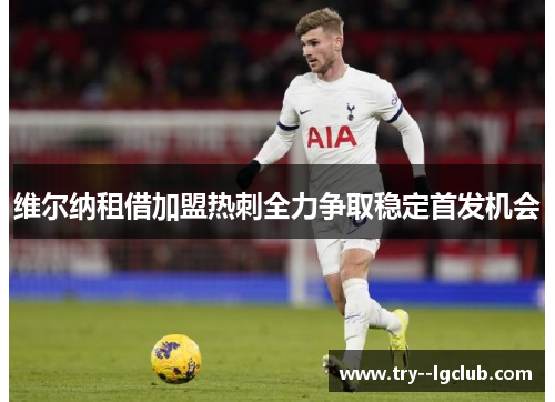 维尔纳租借加盟热刺全力争取稳定首发机会 维尔纳租借加盟热刺全力争取稳定首发机会