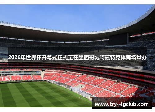 2026年世界杯开幕式正式定在墨西哥城阿兹特克体育场举办