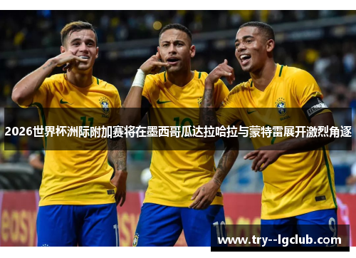 2026世界杯洲际附加赛将在墨西哥瓜达拉哈拉与蒙特雷展开激烈角逐 2026世界杯洲际附加赛将在墨西哥瓜达拉哈拉与蒙特雷展开激烈角逐