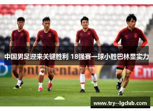 中国男足迎来关键胜利 18强赛一球小胜巴林显实力 中国男足迎来关键胜利 18强赛一球小胜巴林显实力