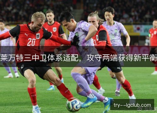 莱万特三中卫体系适配,攻守两端获得新平衡 莱万特三中卫体系适配,攻守两端获得新平衡