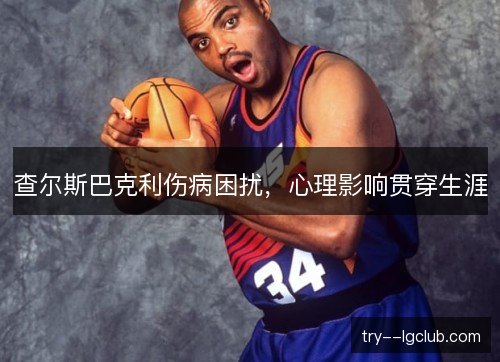 查尔斯巴克利伤病困扰,心理影响贯穿生涯 查尔斯巴克利伤病困扰,心理影响贯穿生涯