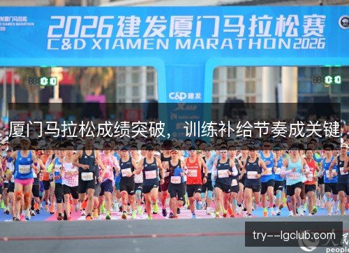 厦门马拉松成绩突破,训练补给节奏成关键 厦门马拉松成绩突破,训练补给节奏成关键