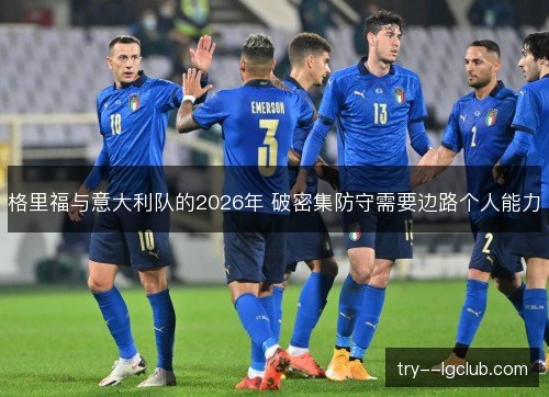 格里福与意大利队的2026年 破密集防守需要边路个人能力 格里福与意大利队的2026年 破密集防守需要边路个人能力