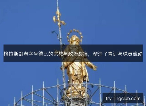 格拉斯哥老字号德比的宗教与政治裂痕,塑造了青训与球员流动 格拉斯哥老字号德比的宗教与政治裂痕,塑造了青训与球员流动